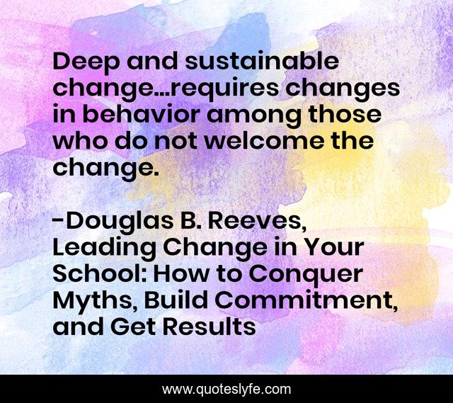 Deep and sustainable change...requires changes in behavior among those who do not welcome the change.