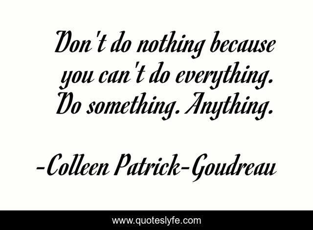 Don't do nothing because you can't do everything. Do something. Anything.