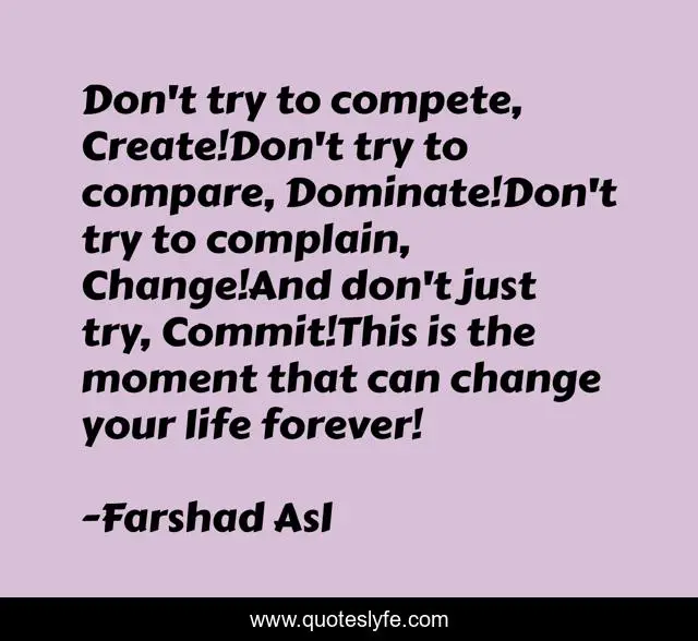 Don't try to compete, Create!Don't try to compare, Dominate!Don't try to complain, Change!And don't just try, Commit!This is the moment that can change your life forever!