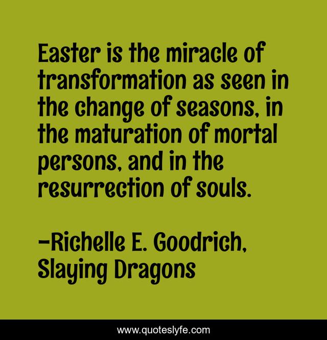 Easter is the miracle of transformation as seen in the change of seasons, in the maturation of mortal persons, and in the resurrection of souls.