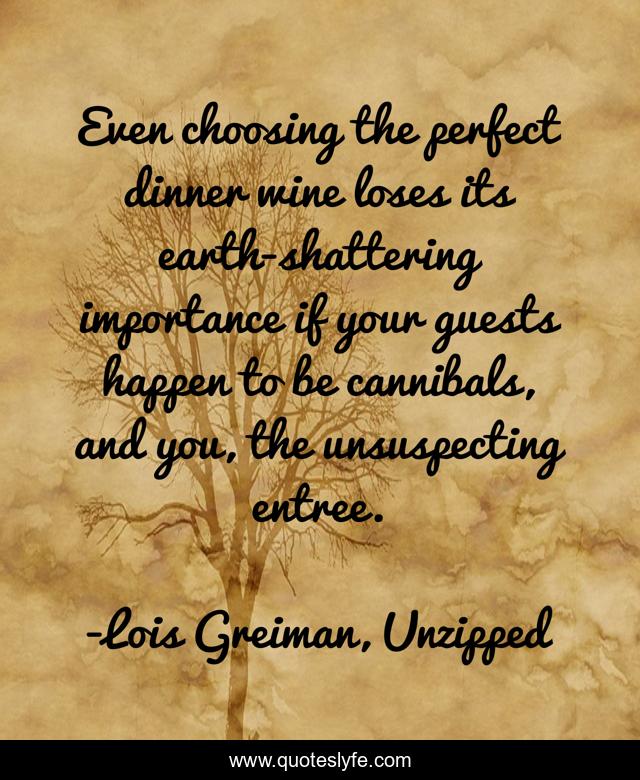 Even choosing the perfect dinner wine loses its earth-shattering importance if your guests happen to be cannibals, and you, the unsuspecting entree.