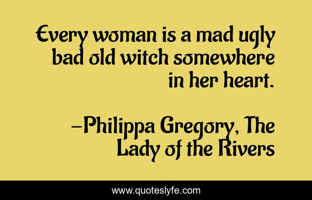Every woman is a mad ugly bad old witch somewhere in her heart.