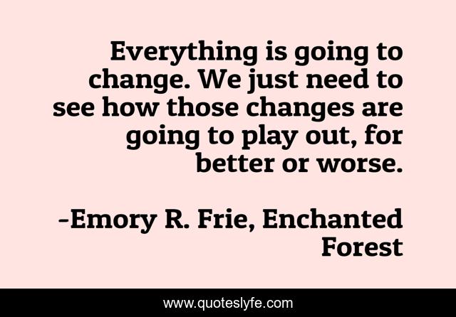 Everything is going to change. We just need to see how those changes are going to play out, for better or worse.