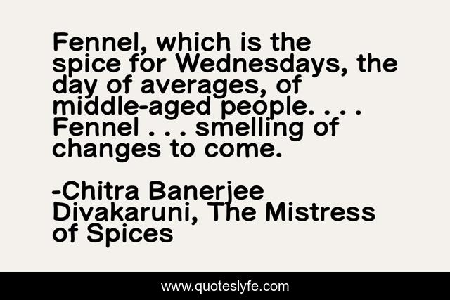 Fennel, which is the spice for Wednesdays, the day of averages, of middle-aged people. . . . Fennel . . . smelling of changes to come.
