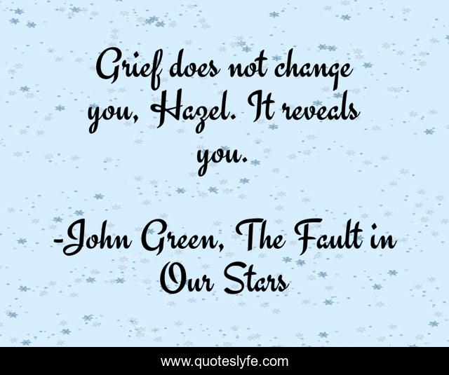 Grief does not change you, Hazel. It reveals you.