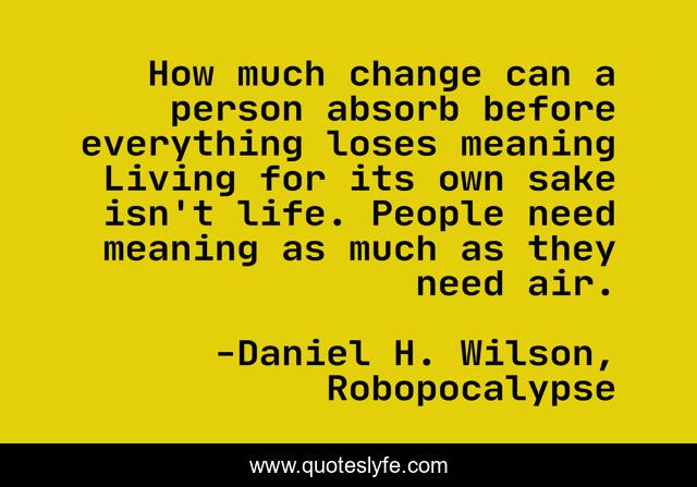 How Much Change Can A Person Absorb Before Everything Loses Meaning Li Quote By Daniel H Wilson Robopocalypse Quoteslyfe