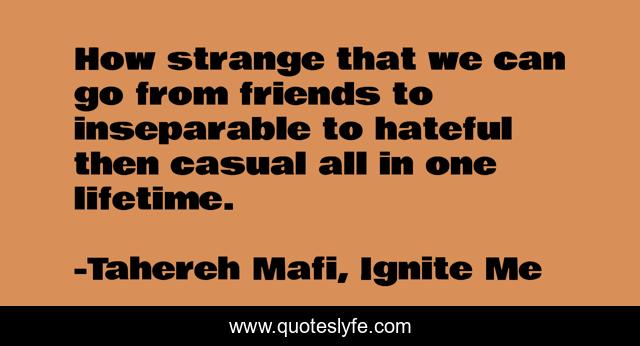 How strange that we can go from friends to inseparable to hateful then casual all in one lifetime.