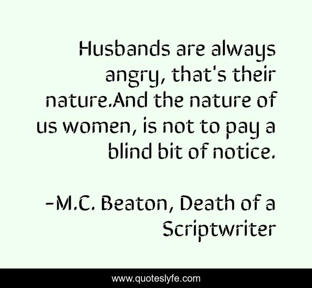 Husbands are always angry, that's their nature.And the nature of us women, is not to pay a blind bit of notice.