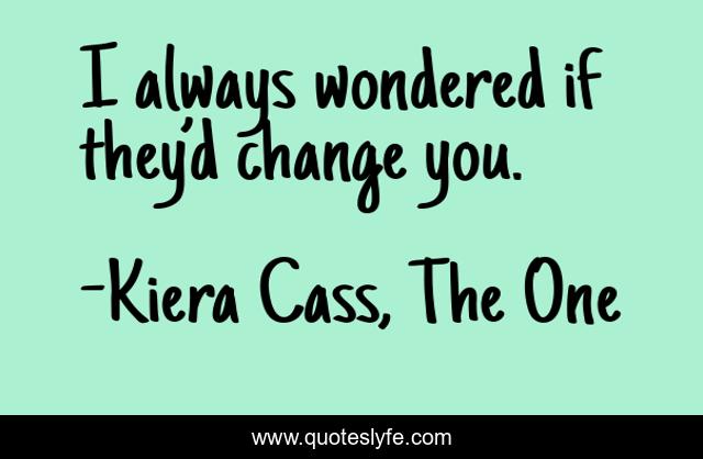 I always wondered if they’d change you.