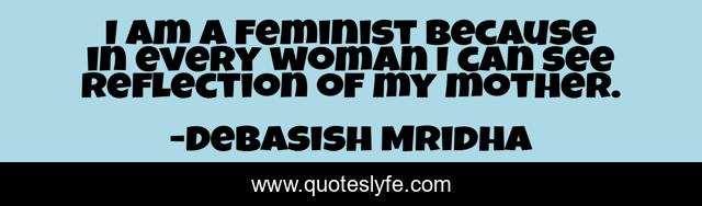 I am a feminist because in every woman I can see reflection of my mother.