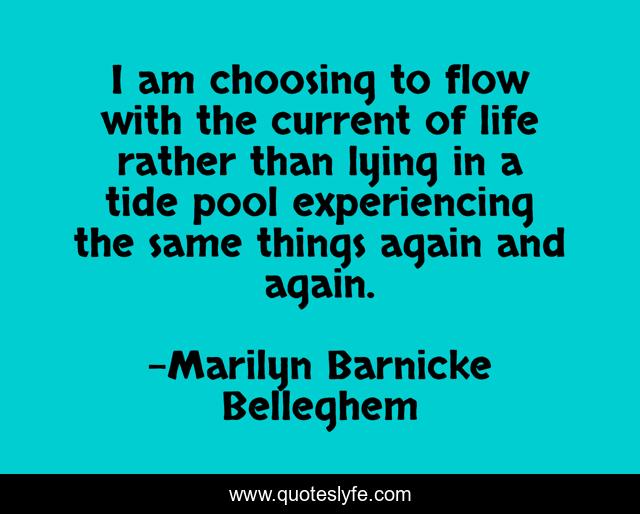 I am choosing to flow with the current of life rather than lying in a tide pool experiencing the same things again and again.