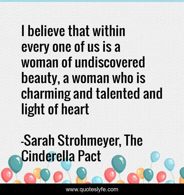 I believe that within every one of us is a woman of undiscovered beauty, a woman who is charming and talented and light of heart