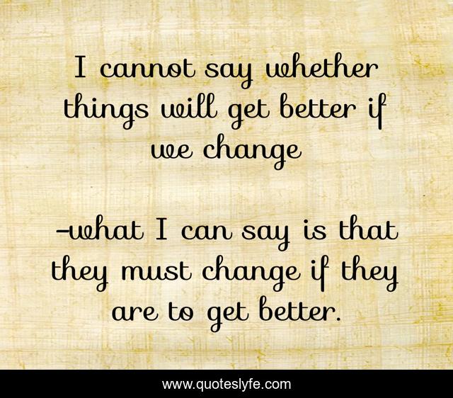 I cannot say whether things will get better if we change