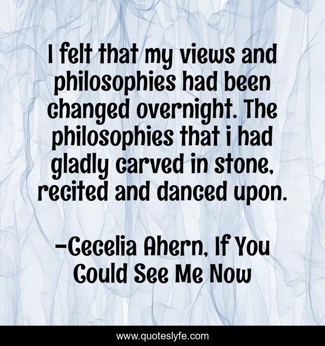 I felt that my views and philosophies had been changed overnight. The philosophies that i had gladly carved in stone, recited and danced upon.