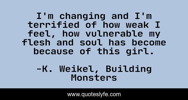 I'm changing and I'm terrified of how weak I feel, how vulnerable my flesh and soul has become because of this girl.