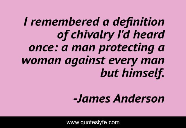 I remembered a definition of chivalry I'd heard once: a man protecting a woman against every man but himself.