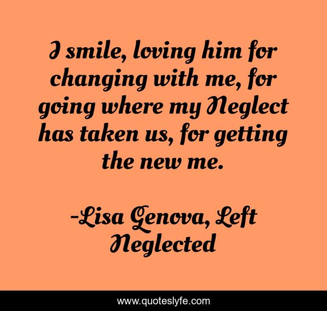 I smile, loving him for changing with me, for going where my Neglect has taken us, for getting the new me.