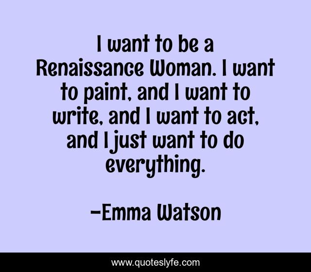 I want to be a Renaissance Woman. I want to paint, and I want to write, and I want to act, and I just want to do everything.