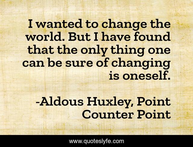 I wanted to change the world. But I have found that the only thing one can be sure of changing is oneself.