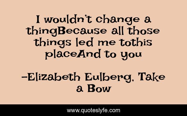 I wouldn’t change a thingBecause all those things led me tothis placeAnd to you