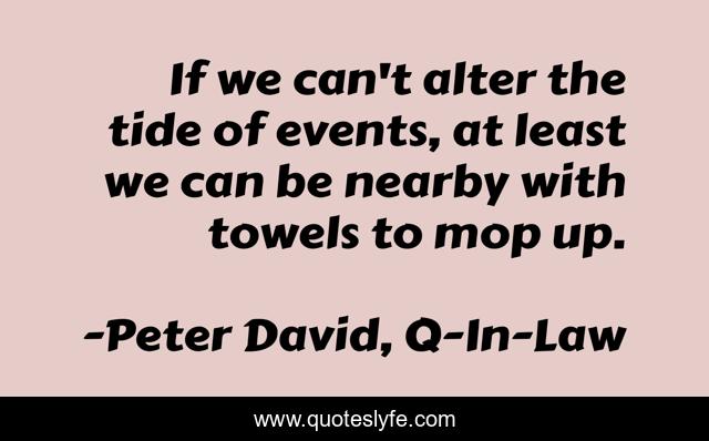 If we can't alter the tide of events, at least we can be nearby with towels to mop up.