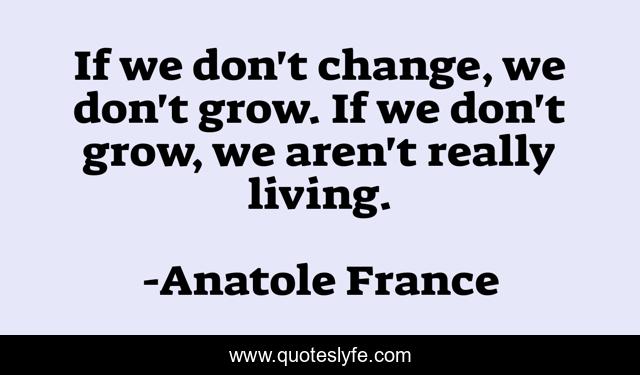 If we don't change, we don't grow. If we don't grow, we aren't really living.