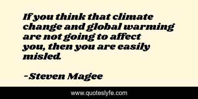 If you think that climate change and global warming are not going to affect you, then you are easily misled.