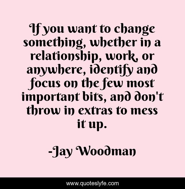If you want to change something, whether in a relationship, work, or anywhere, identify and focus on the few most important bits, and don't throw in extras to mess it up.