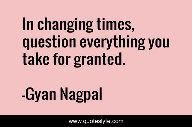 In changing times, question everything you take for granted.
