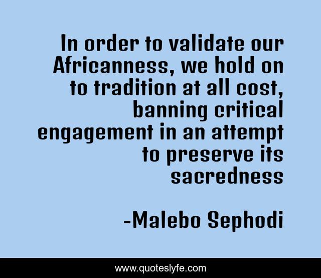 In order to validate our Africanness, we hold on to tradition at all cost, banning critical engagement in an attempt to preserve its sacredness