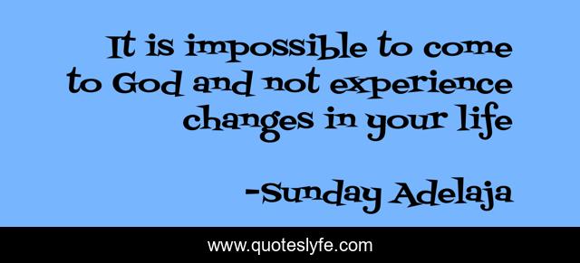 It is impossible to come to God and not experience changes in your life
