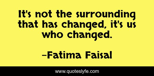 It's not the surrounding that has changed, it's us who changed.