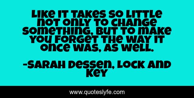 Like it takes so little not only to change something, but to make you forget the way it once was, as well.