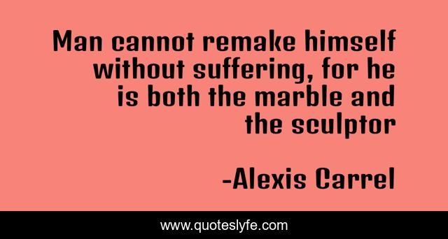 Man cannot remake himself without suffering, for he is both the marble and the sculptor