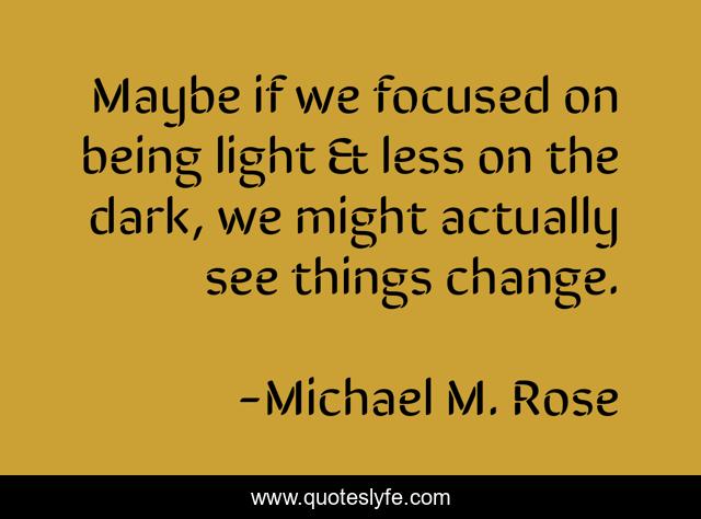 Maybe if we focused on being light & less on the dark, we might actually see things change.