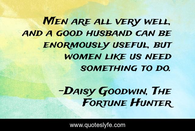 Men are all very well, and a good husband can be enormously useful, but women like us need something to do.