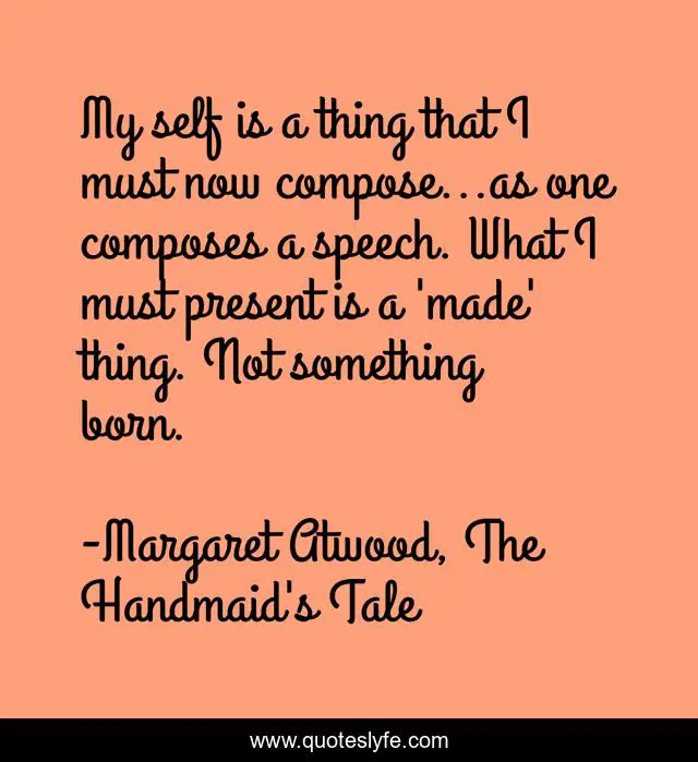 My self is a thing that I must now compose...as one composes a speech. What I must present is a 'made' thing. Not something born.