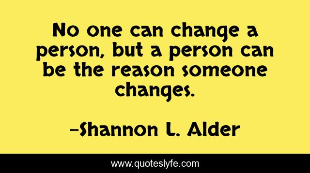 No one can change a person, but a person can be the reason someone changes.