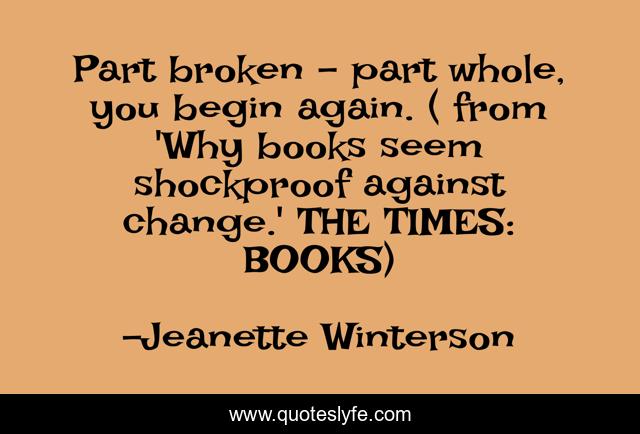 Part broken - part whole, you begin again. ( from 'Why books seem shockproof against change.' THE TIMES: BOOKS)