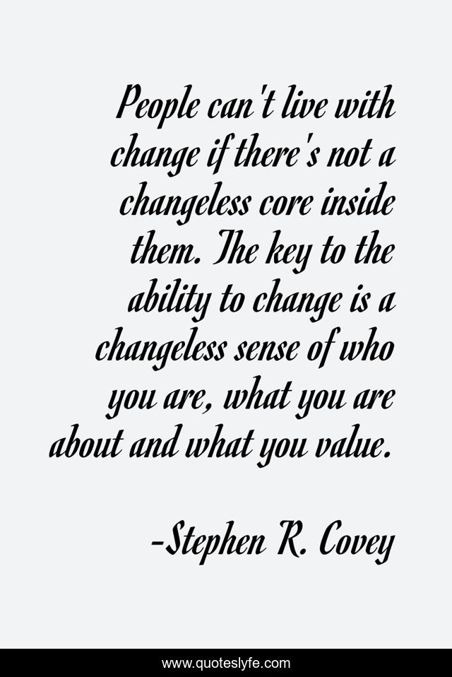 People can't live with change if there's not a changeless core inside them. The key to the ability to change is a changeless sense of who you are, what you are about and what you value.