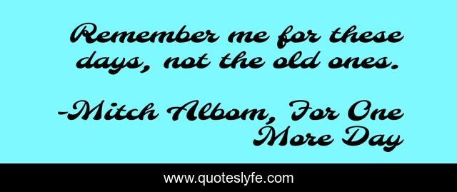 Remember me for these days, not the old ones.