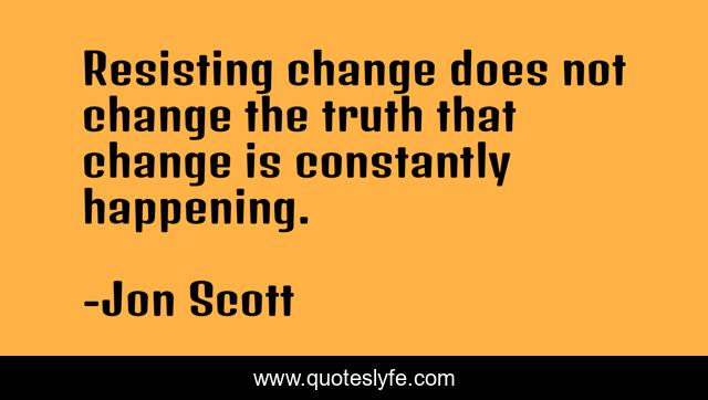 Resisting change does not change the truth that change is constantly happening.