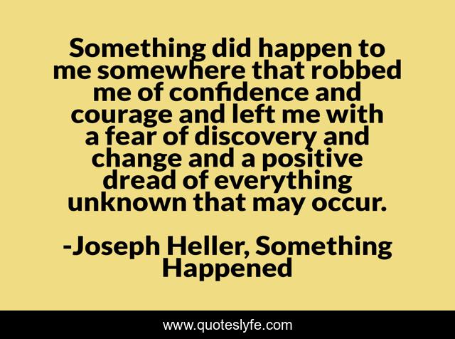 Something did happen to me somewhere that robbed me of confidence and courage and left me with a fear of discovery and change and a positive dread of everything unknown that may occur.