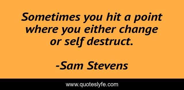 Sometimes you hit a point where you either change or self destruct.