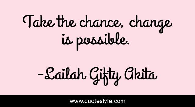 Take the chance, change is possible.