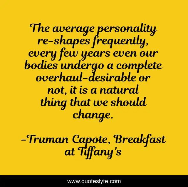 The average personality re-shapes frequently, every few years even our bodies undergo a complete overhaul-desirable or not, it is a natural thing that we should change.