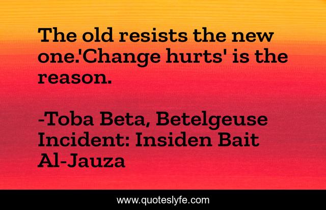 The old resists the new one.'Change hurts' is the reason.