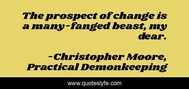 The prospect of change is a many-fanged beast, my dear.