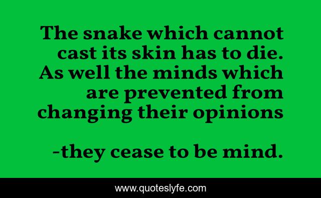 The snake which cannot cast its skin has to die. As well the minds which are prevented from changing their opinions