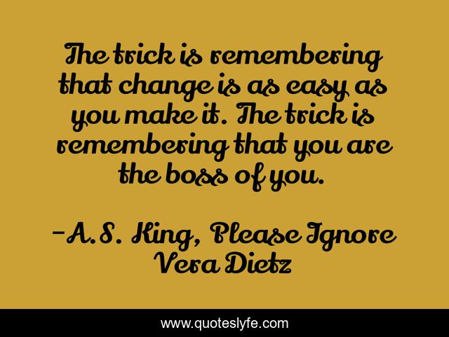 The trick is remembering that change is as easy as you make it. The trick is remembering that you are the boss of you.